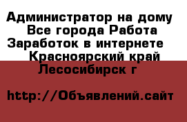 Администратор на дому  - Все города Работа » Заработок в интернете   . Красноярский край,Лесосибирск г.